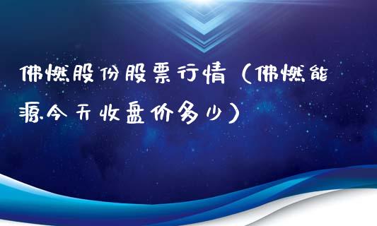 佛燃股份股票行情（佛燃能源今天收盘价多少）_https://www.fsyjjx.cn_股票指导_第1张