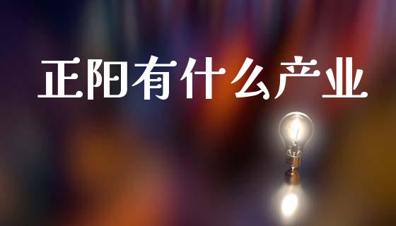 正阳有什么产业_https://www.fsyjjx.cn_股指期货_第1张