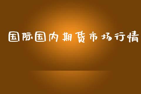 国际国内期货市场行情_https://www.fsyjjx.cn_期货研报_第1张