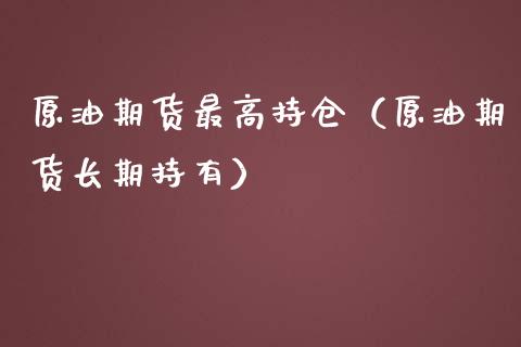 原油期货最高持仓（原油期货长期持有）_https://www.fsyjjx.cn_期货研报_第1张
