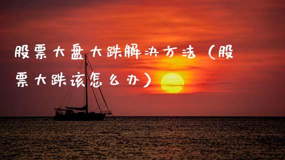 股票大盘大跌解决方法（股票大跌该怎么办）_https://www.fsyjjx.cn_股市分析_第1张