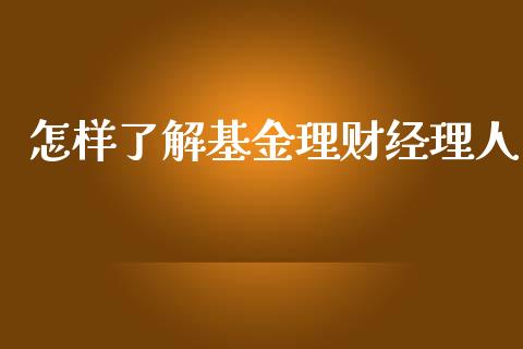 怎样了解基金理财经理人_https://www.fsyjjx.cn_问财精选_第1张