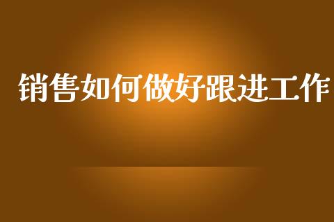 销售如何做好跟进工作_https://www.fsyjjx.cn_期货研报_第1张