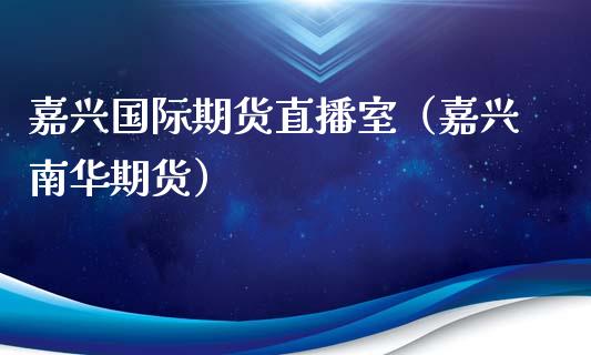 嘉兴国际期货直播室（嘉兴南华期货）_https://www.fsyjjx.cn_期货在线_第1张