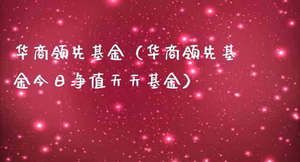 华商领先基金（华商领先基金今日净值天天基金）_https://www.fsyjjx.cn_问财精选_第1张