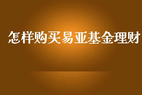 怎样购买易亚基金理财_https://www.fsyjjx.cn_问财精选_第1张