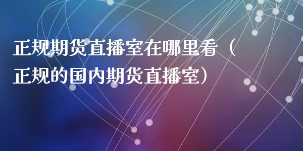 正规期货直播室在哪里看（正规的国内期货直播室）_https://www.fsyjjx.cn_期货在线_第1张