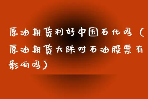 原油期货利好中国石化吗（原油期货大跌对石油股票有影响吗）_https://www.fsyjjx.cn_期货资讯_第1张