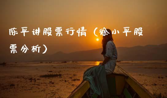 陈平讲股票行情（徐小平股票分析）_https://www.fsyjjx.cn_股市分析_第1张