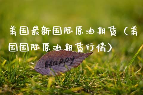美国最新国际原油期货（美国国际原油期货行情）_https://www.fsyjjx.cn_期货资讯_第1张