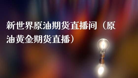 新世界原油期货直播间（原油黄金期货直播）_https://www.fsyjjx.cn_期货在线_第1张