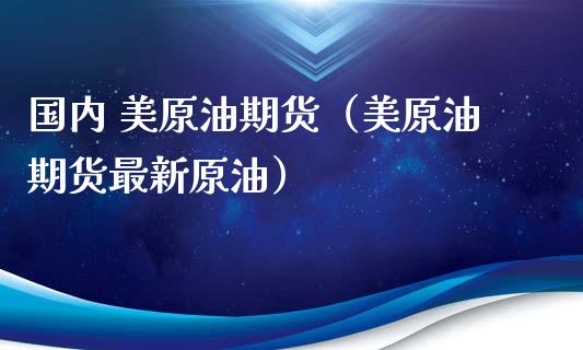 国内 美原油期货（美原油期货最新原油）_https://www.fsyjjx.cn_期货资讯_第1张
