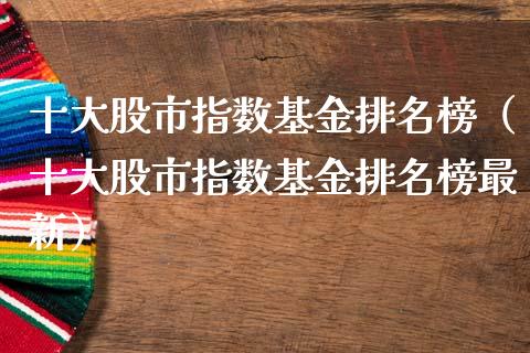 十大股市指数基金排名榜（十大股市指数基金排名榜最新）_https://www.fsyjjx.cn_问财精选_第1张