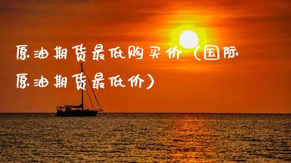 原油期货最低购买价（国际原油期货最低价）_https://www.fsyjjx.cn_期货研报_第1张