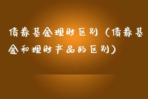 债券基金理财区别（债券基金和理财产品的区别）_https://www.fsyjjx.cn_理财资讯_第1张