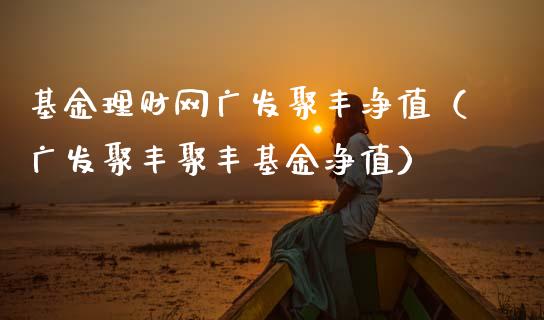 基金理财网广发聚丰净值（广发聚丰聚丰基金净值）_https://www.fsyjjx.cn_理财资讯_第1张