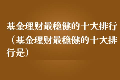 基金理财最稳健的十大排行（基金理财最稳健的十大排行是）_https://www.fsyjjx.cn_问财精选_第1张