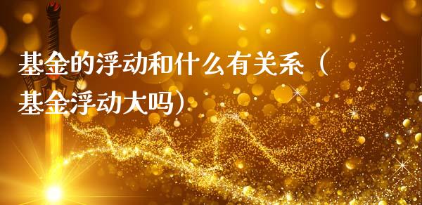 基金的浮动和什么有关系（基金浮动大吗）_https://www.fsyjjx.cn_理财资讯_第1张