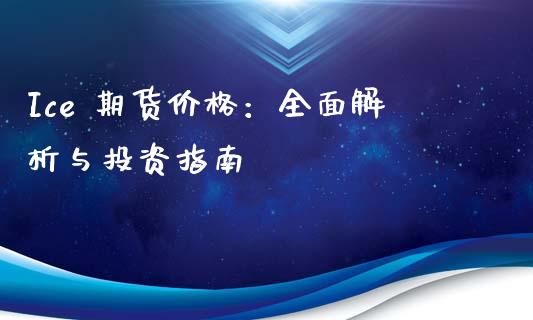 Ice 期货价格：全面解析与投资指南_https://www.fsyjjx.cn_期货研报_第1张