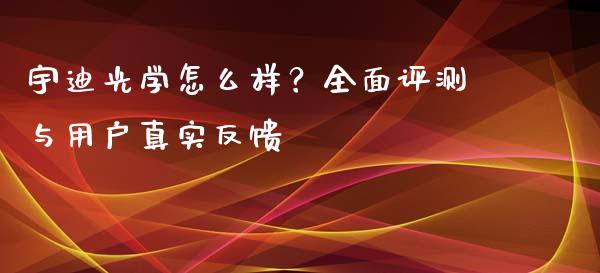 宇迪光学怎么样？全面评测与用户真实反馈_https://www.fsyjjx.cn_股市分析_第1张