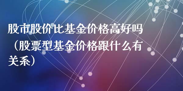股市股价比基金价格高好吗（股票型基金价格跟什么有关系）_https://www.fsyjjx.cn_理财资讯_第1张