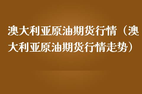 澳大利亚原油期货行情（澳大利亚原油期货行情走势）_https://www.fsyjjx.cn_期货资讯_第1张