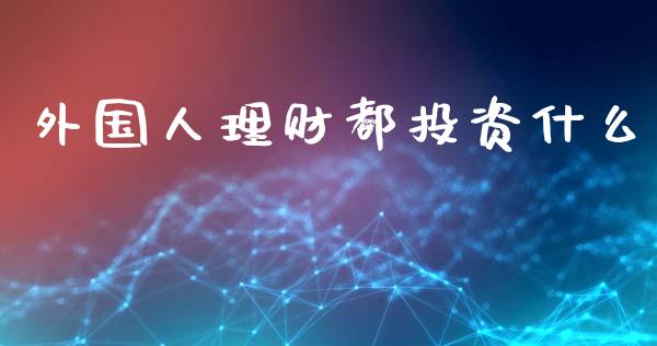 外国人理财都投资什么_https://www.fsyjjx.cn_股票指导_第1张