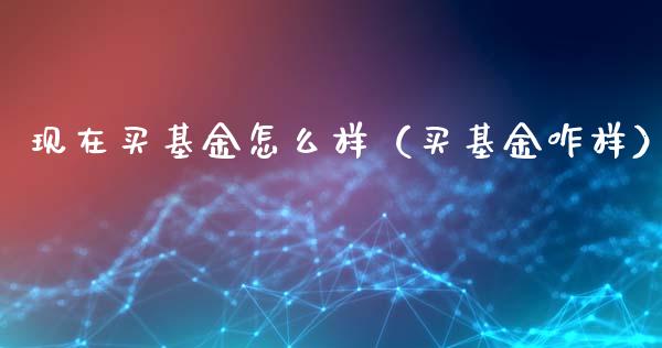 现在买基金怎么样（买基金咋样）_https://www.fsyjjx.cn_理财资讯_第1张