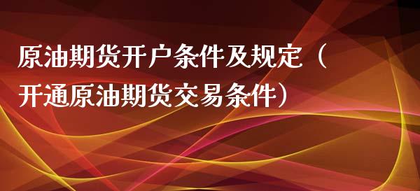 原油期货开户条件及规定（开通原油期货交易条件）_https://www.fsyjjx.cn_期货研报_第1张