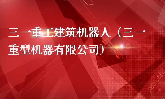 三一重工建筑机器人（三一重型机器有限公司）_https://www.fsyjjx.cn_股市分析_第1张