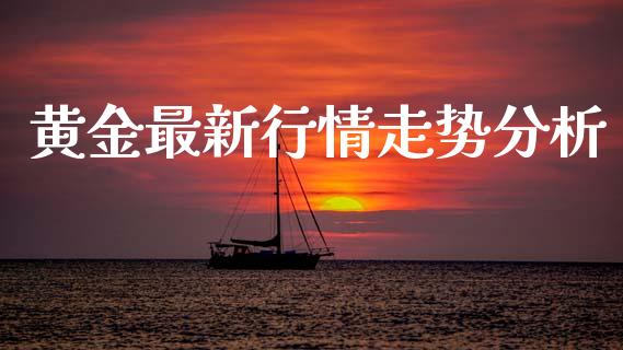 黄金最新行情走势分析_https://www.fsyjjx.cn_期货资讯_第1张