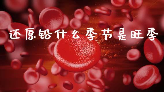 还原铅什么季节是旺季_https://www.fsyjjx.cn_期货在线_第1张