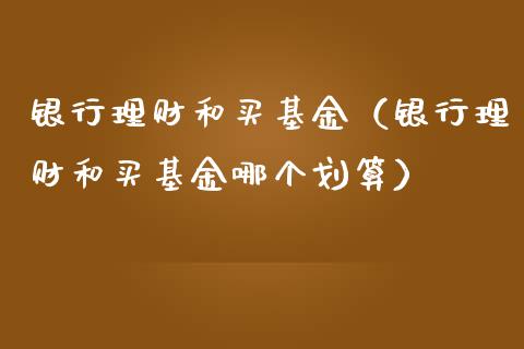 银行理财和买基金（银行理财和买基金哪个划算）_https://www.fsyjjx.cn_理财资讯_第1张