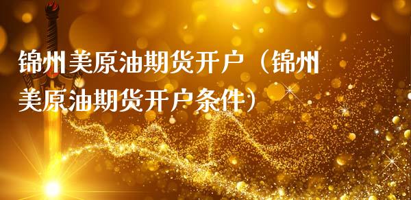 锦州美原油期货开户（锦州美原油期货开户条件）_https://www.fsyjjx.cn_期货研报_第1张