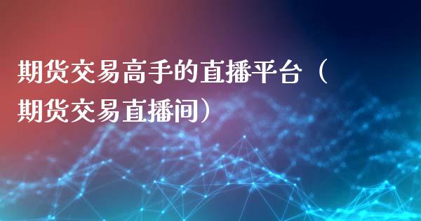 期货交易高手的直播平台（期货交易直播间）_https://www.fsyjjx.cn_期货在线_第1张