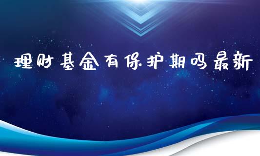 理财基金有保护期吗最新_https://www.fsyjjx.cn_理财资讯_第1张