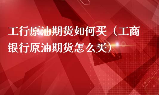 工行原油期货如何买（工商银行原油期货怎么买）_https://www.fsyjjx.cn_期货资讯_第1张