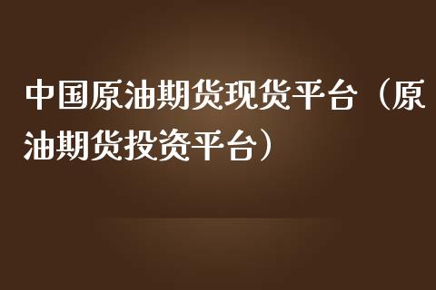 中国原油期货现货平台（原油期货投资平台）_https://www.fsyjjx.cn_期货研报_第1张