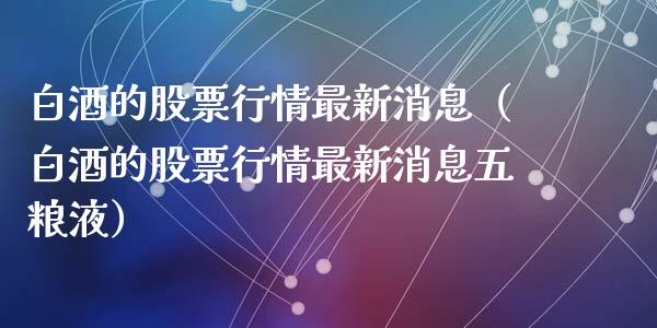 白酒的股票行情最新消息（白酒的股票行情最新消息五粮液）_https://www.fsyjjx.cn_股市分析_第1张