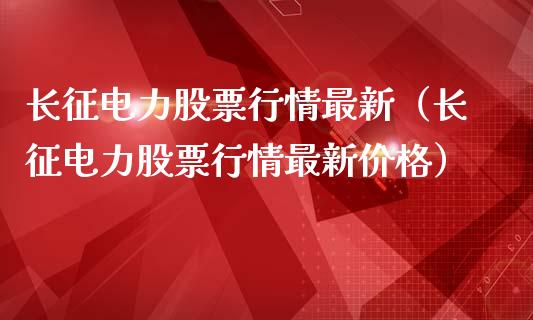 长征电力股票行情最新（长征电力股票行情最新价格）_https://www.fsyjjx.cn_股市分析_第1张