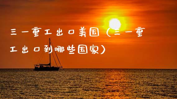 三一重工出口美国（三一重工出口到哪些国家）_https://www.fsyjjx.cn_股市分析_第1张