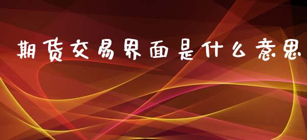 期货交易界面是什么意思_https://www.fsyjjx.cn_期货在线_第1张