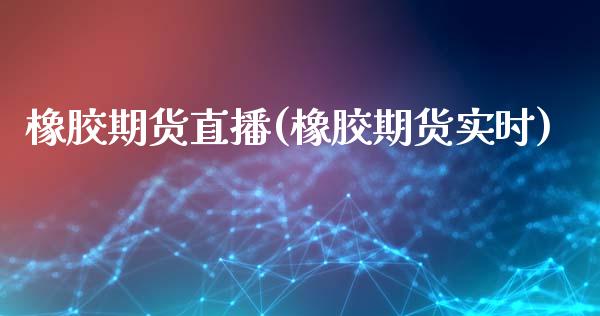 橡胶期货直播(橡胶期货实时)_https://www.fsyjjx.cn_期货研报_第1张