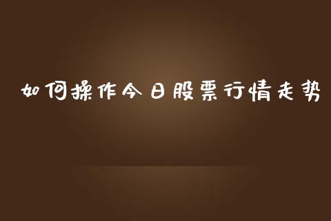 如何操作今日股票行情走势_https://www.fsyjjx.cn_股票指导_第1张