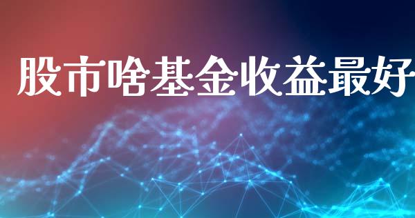 股市啥基金收益最好_https://www.fsyjjx.cn_理财资讯_第1张
