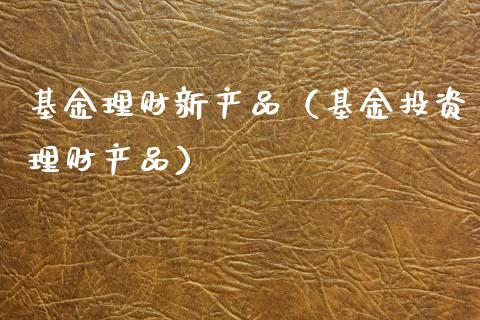 基金理财新产品（基金投资理财产品）_https://www.fsyjjx.cn_问财精选_第1张