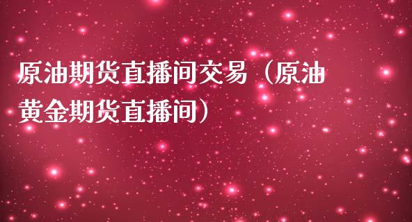 原油期货直播间交易（原油黄金期货直播间）_https://www.fsyjjx.cn_期货在线_第1张