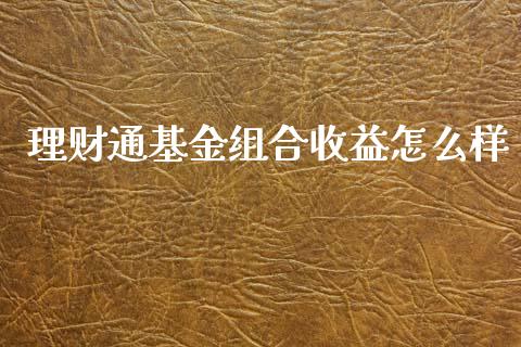 理财通基金组合收益怎么样_https://www.fsyjjx.cn_问财精选_第1张