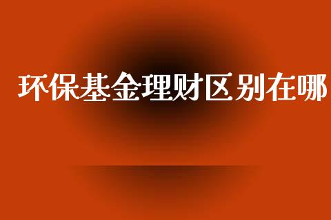 环保基金理财区别在哪_https://www.fsyjjx.cn_问财精选_第1张
