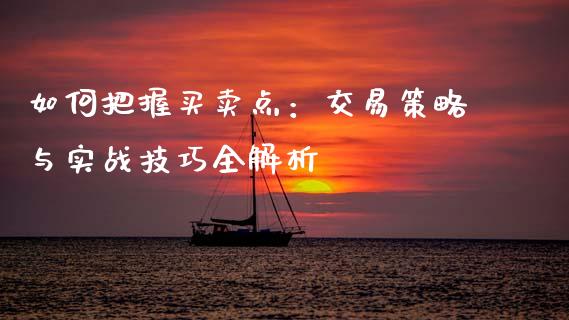 如何把握买卖点：交易策略与实战技巧全解析_https://www.fsyjjx.cn_期货研报_第1张